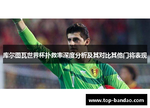 库尔图瓦世界杯扑救率深度分析及其对比其他门将表现