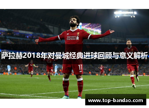 萨拉赫2018年对曼城经典进球回顾与意义解析
