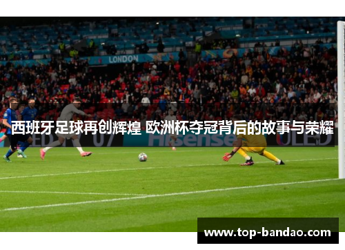西班牙足球再创辉煌 欧洲杯夺冠背后的故事与荣耀