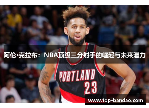 阿伦·克拉布：NBA顶级三分射手的崛起与未来潜力