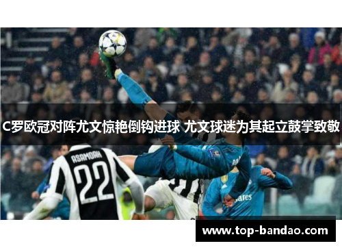 C罗欧冠对阵尤文惊艳倒钩进球 尤文球迷为其起立鼓掌致敬