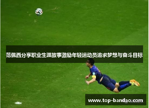 范佩西分享职业生涯故事激励年轻运动员追求梦想与奋斗目标