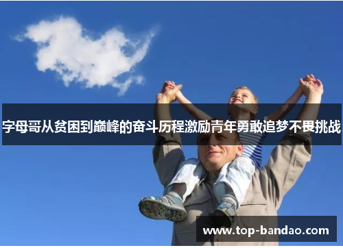 字母哥从贫困到巅峰的奋斗历程激励青年勇敢追梦不畏挑战