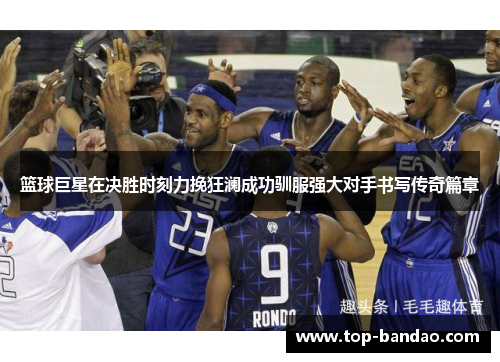 篮球巨星在决胜时刻力挽狂澜成功驯服强大对手书写传奇篇章