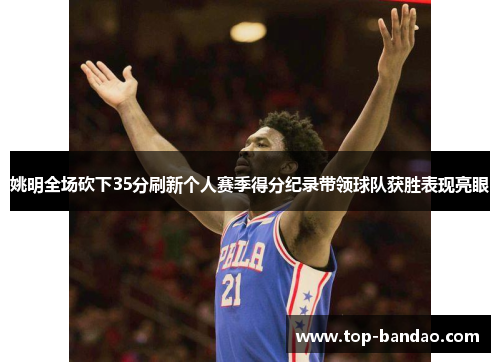 姚明全场砍下35分刷新个人赛季得分纪录带领球队获胜表现亮眼