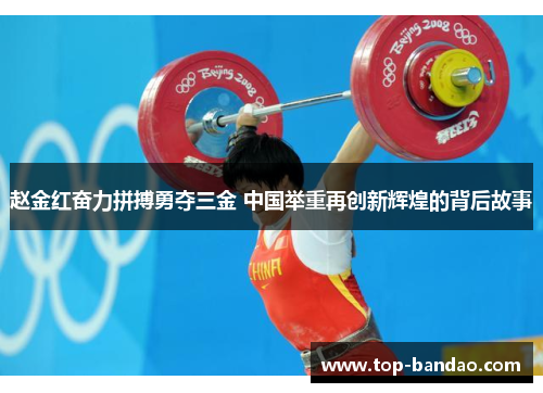 赵金红奋力拼搏勇夺三金 中国举重再创新辉煌的背后故事