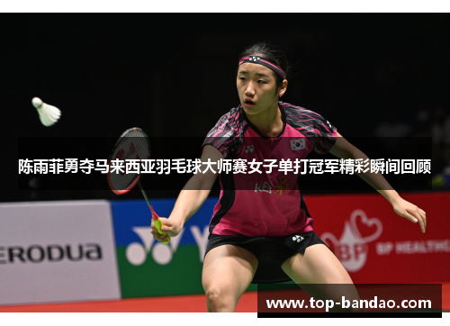陈雨菲勇夺马来西亚羽毛球大师赛女子单打冠军精彩瞬间回顾