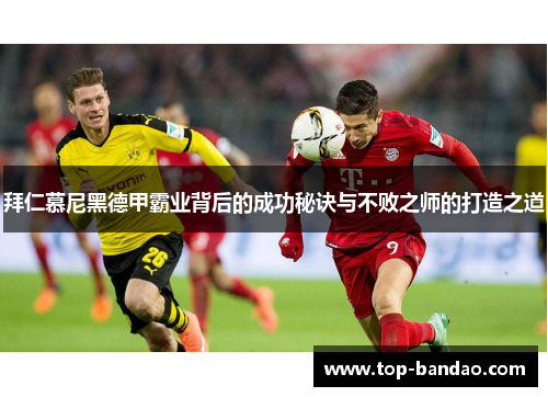 拜仁慕尼黑德甲霸业背后的成功秘诀与不败之师的打造之道