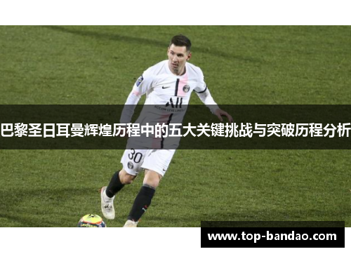 巴黎圣日耳曼辉煌历程中的五大关键挑战与突破历程分析