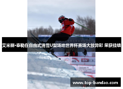 艾米丽·泰勒在自由式滑雪U型场地世界杯赛场大放异彩 荣获佳绩