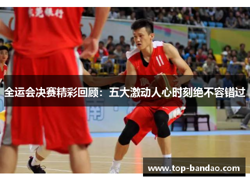 全运会决赛精彩回顾：五大激动人心时刻绝不容错过