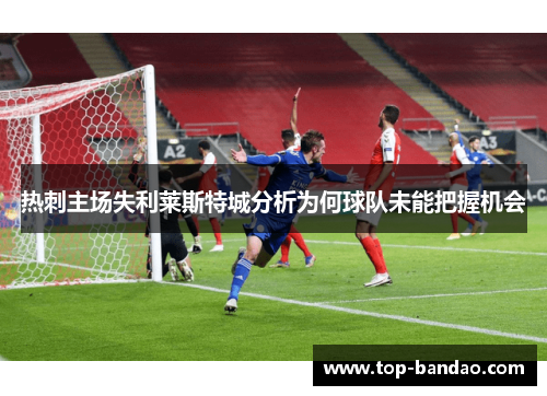 热刺主场失利莱斯特城分析为何球队未能把握机会