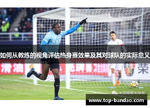 如何从教练的视角评估热身赛效果及其对球队的实际意义