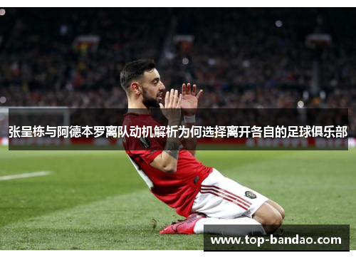 张呈栋与阿德本罗离队动机解析为何选择离开各自的足球俱乐部