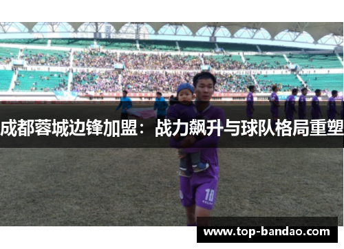 成都蓉城边锋加盟：战力飙升与球队格局重塑