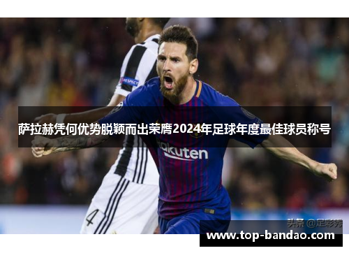 萨拉赫凭何优势脱颖而出荣膺2024年足球年度最佳球员称号