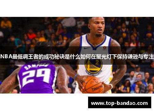 NBA最低调王者的成功秘诀是什么如何在聚光灯下保持谦逊与专注