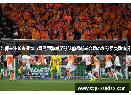 如何关注长春亚泰与青岛西海岸足球队的最新转会动态和球员变动情况