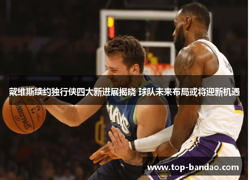 戴维斯续约独行侠四大新进展揭晓 球队未来布局或将迎新机遇