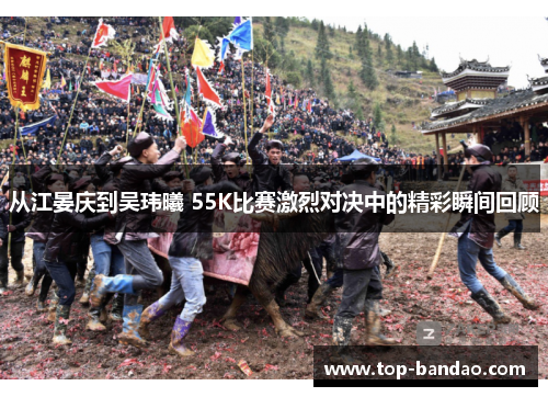 从江晏庆到吴玮曦 55K比赛激烈对决中的精彩瞬间回顾