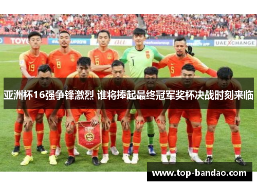 亚洲杯16强争锋激烈 谁将捧起最终冠军奖杯决战时刻来临