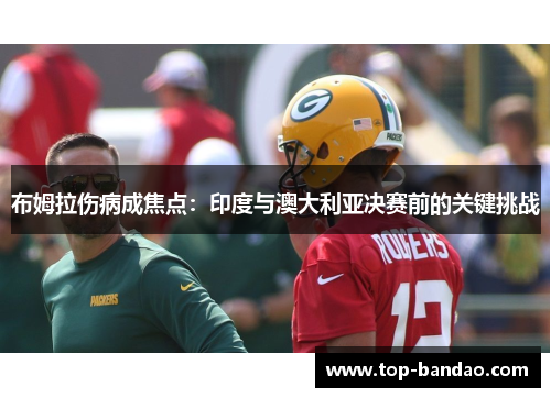 布姆拉伤病成焦点：印度与澳大利亚决赛前的关键挑战