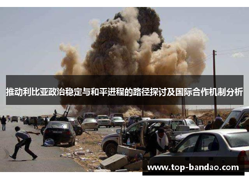 推动利比亚政治稳定与和平进程的路径探讨及国际合作机制分析