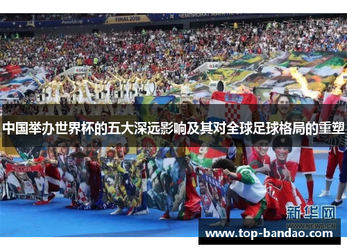中国举办世界杯的五大深远影响及其对全球足球格局的重塑