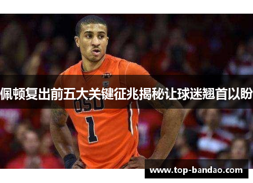 佩顿复出前五大关键征兆揭秘让球迷翘首以盼