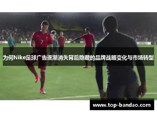 为何Nike足球广告逐渐消失背后隐藏的品牌战略变化与市场转型