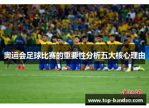 奥运会足球比赛的重要性分析五大核心理由 奥运会足球比赛的重要性分析五大核心理由