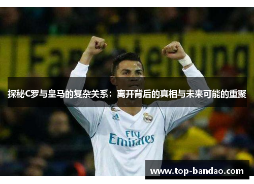探秘C罗与皇马的复杂关系：离开背后的真相与未来可能的重聚