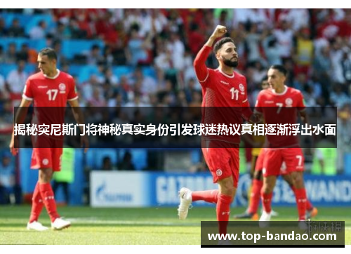 揭秘突尼斯门将神秘真实身份引发球迷热议真相逐渐浮出水面