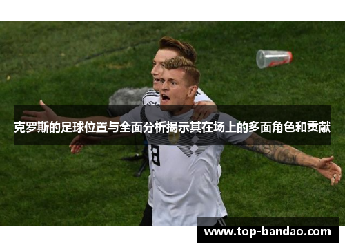 克罗斯的足球位置与全面分析揭示其在场上的多面角色和贡献
