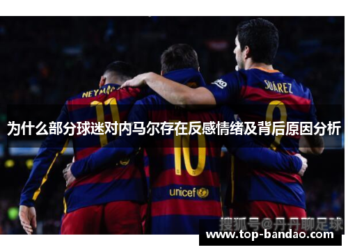 为什么部分球迷对内马尔存在反感情绪及背后原因分析 为什么部分球迷对内马尔存在反感情绪及背后原因分析