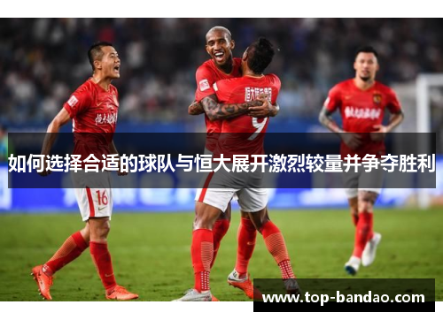 如何选择合适的球队与恒大展开激烈较量并争夺胜利 如何选择合适的球队与恒大展开激烈较量并争夺胜利