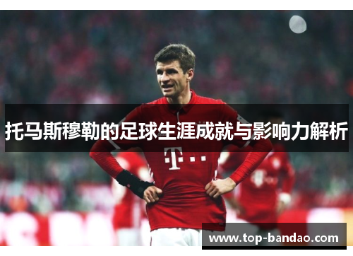 托马斯穆勒的足球生涯成就与影响力解析