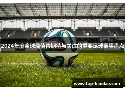 2024年度全球最值得期待与关注的重要足球赛事盘点