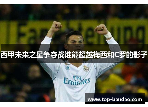 西甲未来之星争夺战谁能超越梅西和C罗的影子