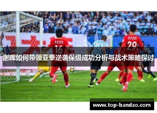 谢晖如何带领亚泰逆袭保级成功分析与战术策略探讨