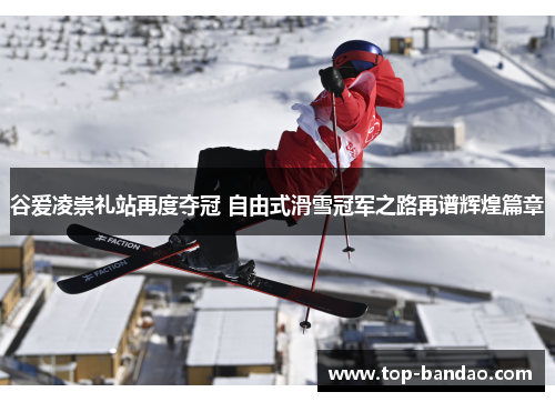 谷爱凌崇礼站再度夺冠 自由式滑雪冠军之路再谱辉煌篇章 谷爱凌崇礼站再度夺冠 自由式滑雪冠军之路再谱辉煌篇章