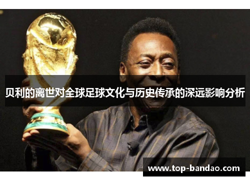 贝利的离世对全球足球文化与历史传承的深远影响分析 贝利的离世对全球足球文化与历史传承的深远影响分析