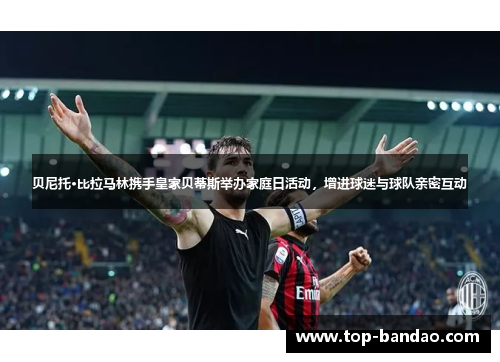 贝尼托·比拉马林携手皇家贝蒂斯举办家庭日活动,增进球迷与球队亲密互动 贝尼托·比拉马林携手皇家贝蒂斯举办家庭日活动,增进球迷与球队亲密互动