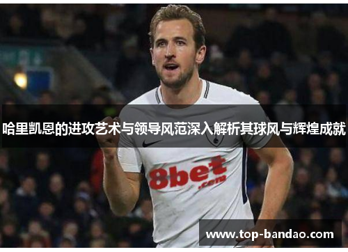 哈里凯恩的进攻艺术与领导风范深入解析其球风与辉煌成就 哈里凯恩的进攻艺术与领导风范深入解析其球风与辉煌成就