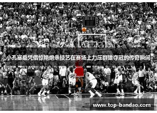 小孔塞桑凭借惊艳绝杀技艺在赛场上力压群雄夺冠的传奇瞬间 小孔塞桑凭借惊艳绝杀技艺在赛场上力压群雄夺冠的传奇瞬间