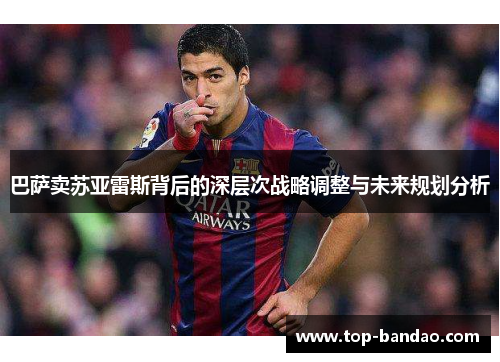 巴萨卖苏亚雷斯背后的深层次战略调整与未来规划分析 巴萨卖苏亚雷斯背后的深层次战略调整与未来规划分析