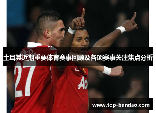 土耳其近期重要体育赛事回顾及各项赛事关注焦点分析 土耳其近期重要体育赛事回顾及各项赛事关注焦点分析