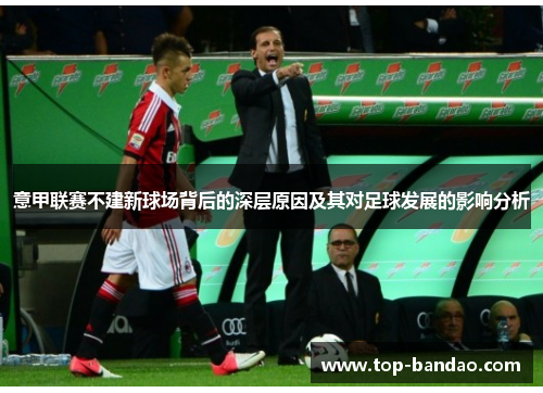 意甲联赛不建新球场背后的深层原因及其对足球发展的影响分析 意甲联赛不建新球场背后的深层原因及其对足球发展的影响分析