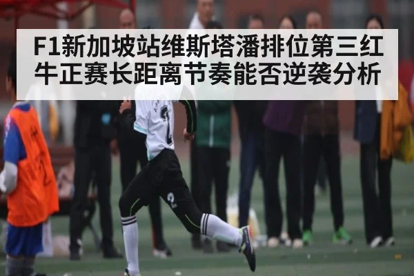 F1新加坡站维斯塔潘排位第三红牛正赛长距离节奏能否逆袭分析