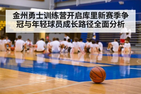 金州勇士训练营开启库里新赛季争冠与年轻球员成长路径全面分析